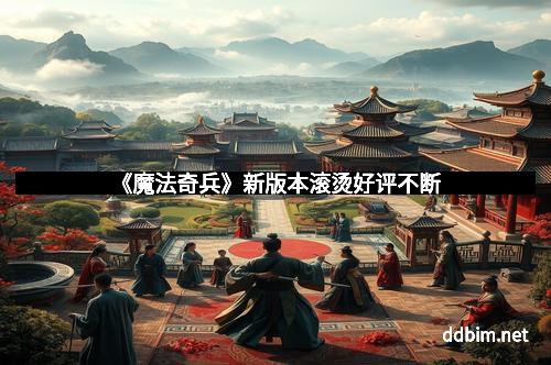 《魔法奇兵》新版本滚烫好评不断